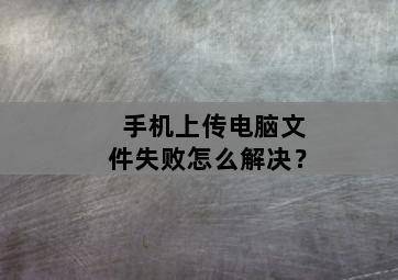 手机上传电脑文件失败怎么解决? 手机上传电脑文件失败怎么解决?-图片2